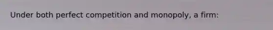 Under both perfect competition and monopoly, a firm: