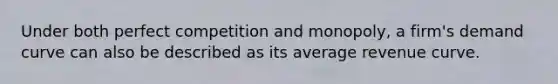 Under both perfect competition and monopoly, a firm's demand curve can also be described as its average revenue curve.