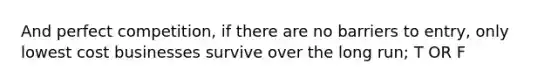 And perfect competition, if there are no barriers to entry, only lowest cost businesses survive over the long run; T OR F