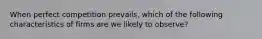 When perfect competition prevails, which of the following characteristics of firms are we likely to observe?