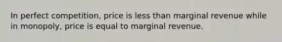 In perfect competition, price is <a href='https://www.questionai.com/knowledge/k7BtlYpAMX-less-than' class='anchor-knowledge'>less than</a> marginal revenue while in monopoly, price is equal to marginal revenue.