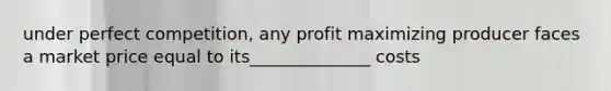 under perfect competition, any profit maximizing producer faces a market price equal to its______________ costs