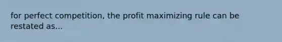 for perfect competition, the profit maximizing rule can be restated as...