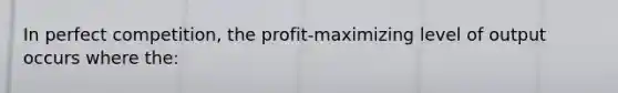 In perfect competition, the profit-maximizing level of output occurs where the: