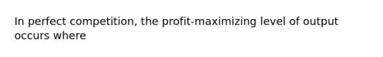 In perfect competition, the profit-maximizing level of output occurs where