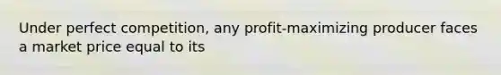 Under perfect competition, any profit-maximizing producer faces a market price equal to its