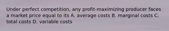 Under perfect competition, any profit-maximizing producer faces a market price equal to its A. average costs B. marginal costs C. total costs D. variable costs