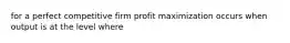 for a perfect competitive firm profit maximization occurs when output is at the level where