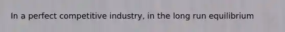 In a perfect competitive industry, in the long run equilibrium