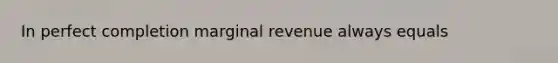 In perfect completion marginal revenue always equals