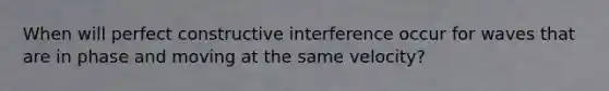 When will perfect constructive interference occur for waves that are in phase and moving at the same velocity?