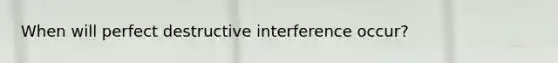 When will perfect destructive interference occur?