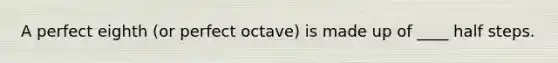 A perfect eighth (or perfect octave) is made up of ____ half steps.