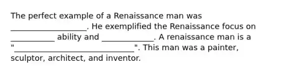 The perfect example of a Renaissance man was ___________________. He exemplified the Renaissance focus on ___________ ability and _____________. A renaissance man is a "______________________________". This man was a painter, sculptor, architect, and inventor.