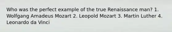 Who was the perfect example of the true Renaissance man? 1. Wolfgang Amadeus Mozart 2. Leopold Mozart 3. <a href='https://www.questionai.com/knowledge/kRmiNnLmcW-martin-luther' class='anchor-knowledge'>martin luther</a> 4. <a href='https://www.questionai.com/knowledge/kAfOEA99f1-leonardo-da-vinci' class='anchor-knowledge'>leonardo da vinci</a>