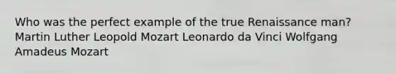 Who was the perfect example of the true Renaissance man? Martin Luther Leopold Mozart Leonardo da Vinci Wolfgang Amadeus Mozart