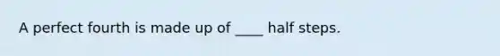 A perfect fourth is made up of ____ half steps.