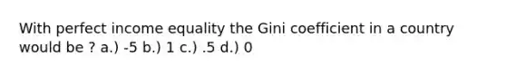 With perfect income equality the Gini coefficient in a country would be ? a.) -5 b.) 1 c.) .5 d.) 0