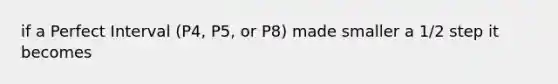 if a Perfect Interval (P4, P5, or P8) made smaller a 1/2 step it becomes