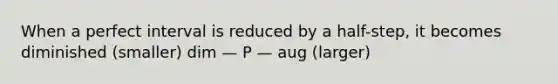 When a perfect interval is reduced by a half-step, it becomes diminished (smaller) dim — P — aug (larger)