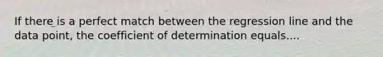 If there is a perfect match between the regression line and the data point, the coefficient of determination equals....