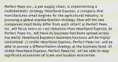 Perfect Paws Inc., a pet supply chain, is implementing a multidomestic strategy. Heartland Express, a company that manufactures small engines for the agricultural industry, is pursuing a global-standardization strategy. How will the two companies most likely differ from each other? a) Perfect Paws Inc. will focus more on cost-reduction than Heartland Express. b) Perfect Paws Inc. will have its business functions spread across the world; Heartland Express's business functions will be highly centralized. c) Unlike Heartland Express, Perfect Paws Inc. will be able to pursue a differentiation strategy at the business level. d) Unlike Heartland Express, Perfect Paws Inc. will be able to reap significant economies of scale and location economies.