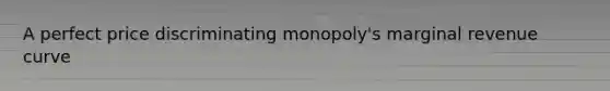 A perfect price discriminating monopoly's marginal revenue curve