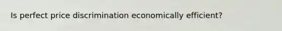 Is perfect price discrimination economically efficient?