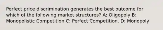 Perfect price discrimination generates the best outcome for which of the following market structures? A: Oligopoly B: Monopolistic Competition C: Perfect Competition. D: Monopoly