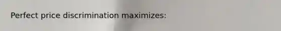 Perfect price discrimination maximizes: