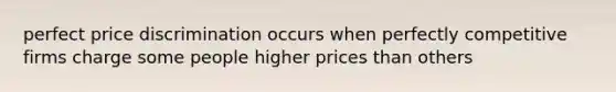 perfect price discrimination occurs when perfectly competitive firms charge some people higher prices than others