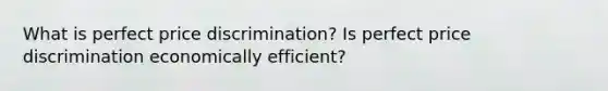 What is perfect price discrimination? Is perfect price discrimination economically efficient?