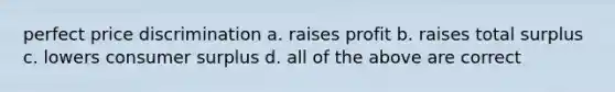 perfect price discrimination a. raises profit b. raises total surplus c. lowers <a href='https://www.questionai.com/knowledge/k77rlOEdsf-consumer-surplus' class='anchor-knowledge'>consumer surplus</a> d. all of the above are correct