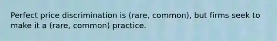 Perfect price discrimination is (rare, common), but firms seek to make it a (rare, common) practice.