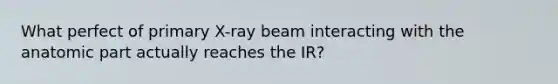 What perfect of primary X-ray beam interacting with the anatomic part actually reaches the IR?