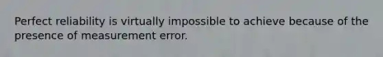 Perfect reliability is virtually impossible to achieve because of the presence of measurement error.