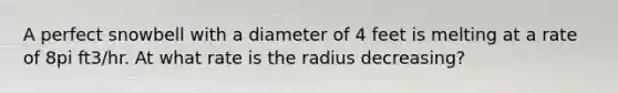 A perfect snowbell with a diameter of 4 feet is melting at a rate of 8pi ft3/hr. At what rate is the radius decreasing?