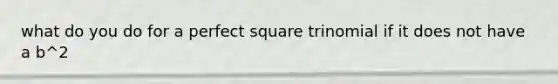 what do you do for a perfect square trinomial if it does not have a b^2