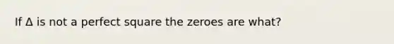 If Δ is not a perfect square the zeroes are what?