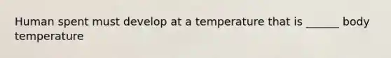 Human spent must develop at a temperature that is ______ body temperature