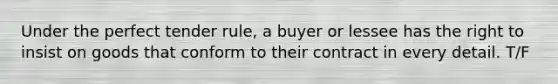 Under the perfect tender rule, a buyer or lessee has the right to insist on goods that conform to their contract in every detail. T/F