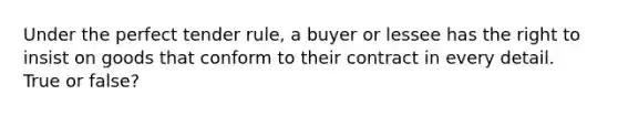 Under the perfect tender rule, a buyer or lessee has the right to insist on goods that conform to their contract in every detail. True or false?