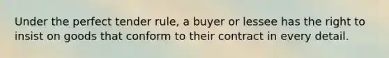 Under the perfect tender rule, a buyer or lessee has the right to insist on goods that conform to their contract in every detail.