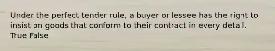 Under the perfect tender rule, a buyer or lessee has the right to insist on goods that conform to their contract in every detail. True False