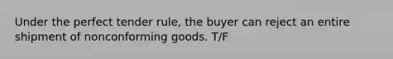 Under the perfect tender rule, the buyer can reject an entire shipment of nonconforming goods. T/F