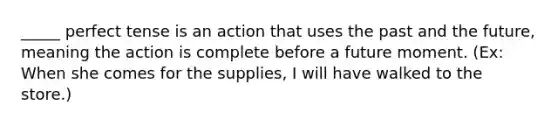 _____ perfect tense is an action that uses the past and the future, meaning the action is complete before a future moment. (Ex: When she comes for the supplies, I will have walked to the store.)