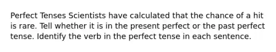 Perfect Tenses Scientists have calculated that the chance of a hit is rare. Tell whether it is in the present perfect or the past perfect tense. Identify the verb in the perfect tense in each sentence.