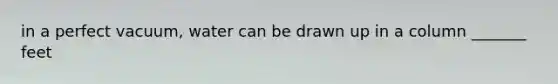 in a perfect vacuum, water can be drawn up in a column _______ feet