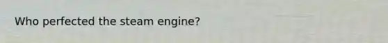 Who perfected the steam engine?