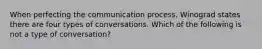 When perfecting the communication process, Winograd states there are four types of conversations. Which of the following is not a type of conversation?